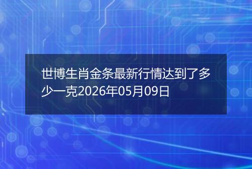 世博生肖金条最新行情达到了多少一克2026年05月09日