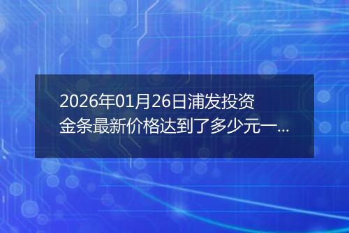 2026年01月26日浦发投资金条最新价格达到了多少元一克
