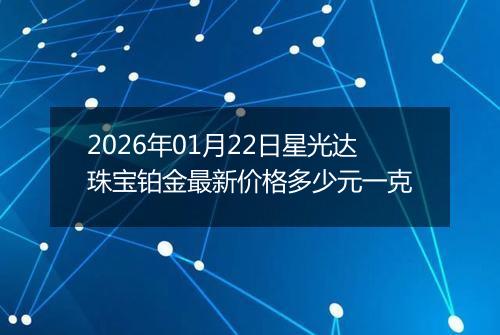 2026年01月22日星光达珠宝铂金最新价格多少元一克