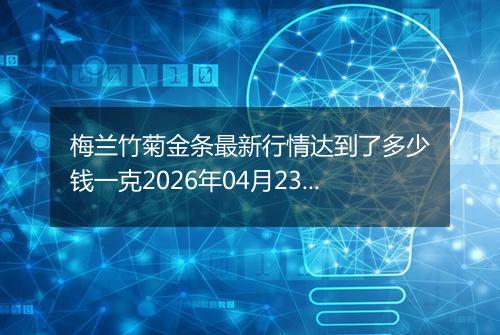梅兰竹菊金条最新行情达到了多少钱一克2026年04月23日