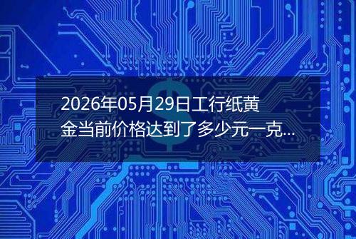 2026年05月29日工行纸黄金当前价格达到了多少元一克2026年05月29日