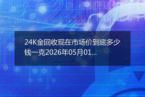 24K金回收现在市场价到底多少钱一克2026年05月01日