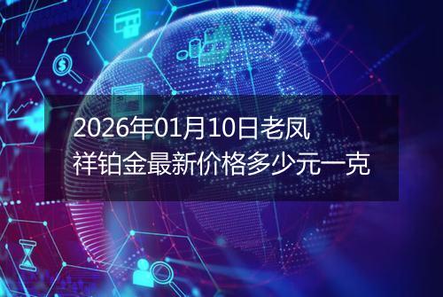 2026年01月10日老凤祥铂金最新价格多少元一克