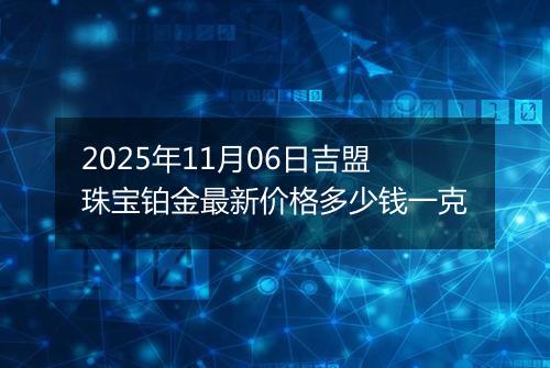 2025年11月06日吉盟珠宝铂金最新价格多少钱一克
