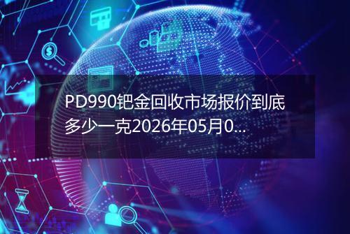 PD990钯金回收市场报价到底多少一克2026年05月09日