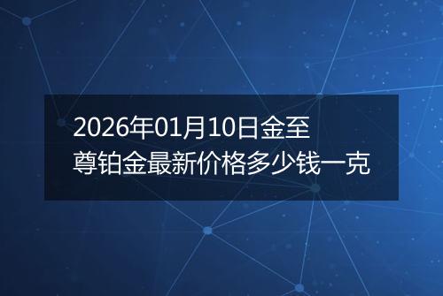 2026年01月10日金至尊铂金最新价格多少钱一克