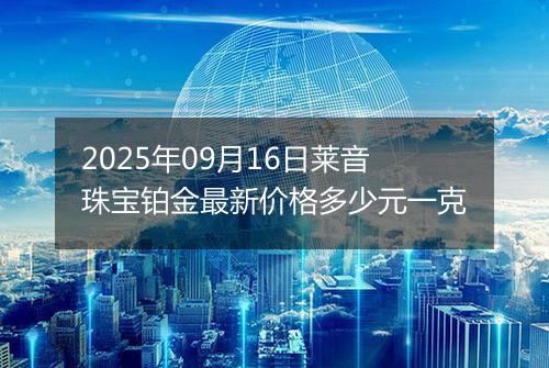 2025年09月16日莱音珠宝铂金最新价格多少元一克