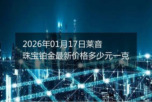 2026年01月17日莱音珠宝铂金最新价格多少元一克