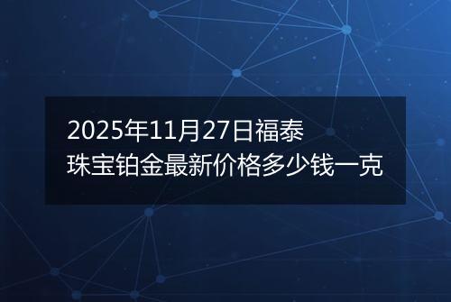 2025年11月27日福泰珠宝铂金最新价格多少钱一克