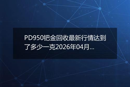 PD950钯金回收最新行情达到了多少一克2026年04月23日