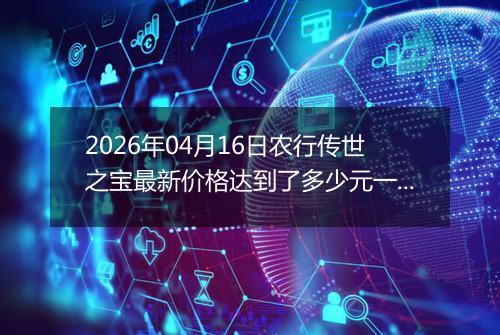 2026年04月16日农行传世之宝最新价格达到了多少元一克