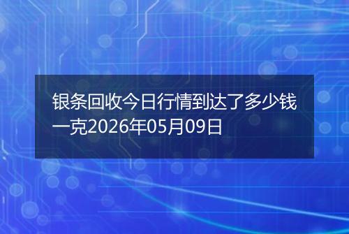 银条回收今日行情到达了多少钱一克2026年05月09日