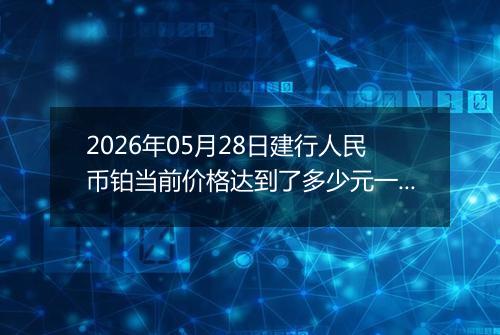 2026年05月28日建行人民币铂当前价格达到了多少元一克2026年05月28日