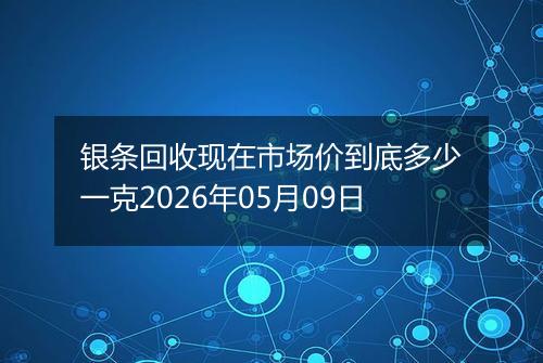 银条回收现在市场价到底多少一克2026年05月09日