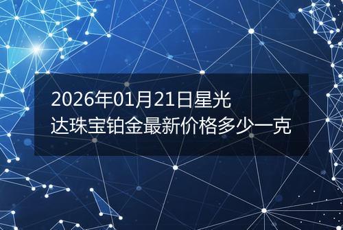 2026年01月21日星光达珠宝铂金最新价格多少一克