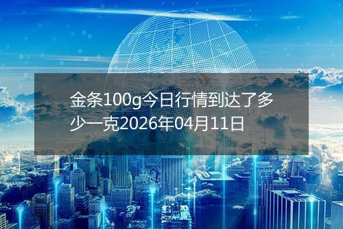 金条100g今日行情到达了多少一克2026年04月11日