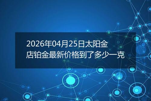 2026年04月25日太阳金店铂金最新价格到了多少一克