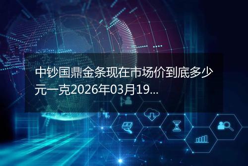 中钞国鼎金条现在市场价到底多少元一克2026年03月19日