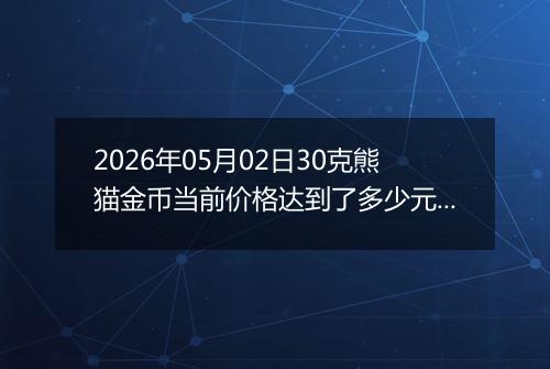 2026年05月02日30克熊猫金币当前价格达到了多少元一个2026年05月02日