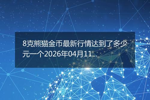 8克熊猫金币最新行情达到了多少元一个2026年04月11日