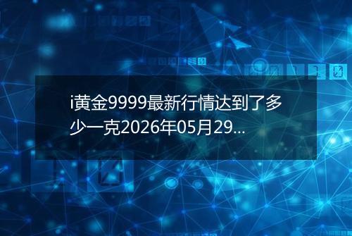 i黄金9999最新行情达到了多少一克2026年05月29日