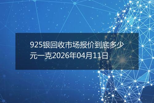 925银回收市场报价到底多少元一克2026年04月11日