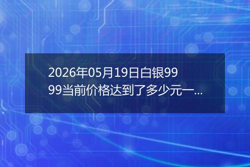 2026年05月19日白银9999当前价格达到了多少元一克2026年05月19日