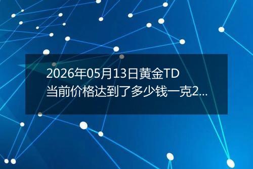 2026年05月13日黄金TD当前价格达到了多少钱一克2026年05月13日