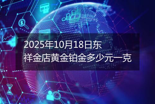 2025年10月18日东祥金店黄金铂金多少元一克