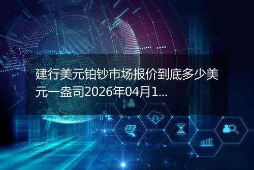 建行美元铂钞市场报价到底多少美元一盎司2026年04月11日