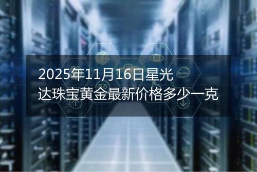 2025年11月16日星光达珠宝黄金最新价格多少一克