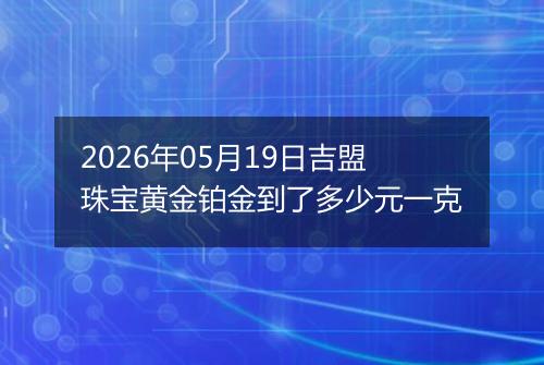 2026年05月19日吉盟珠宝黄金铂金到了多少元一克