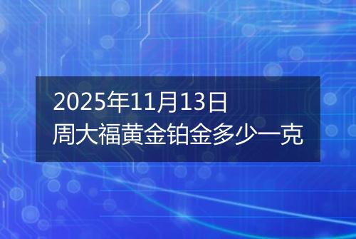 2025年11月13日周大福黄金铂金多少一克