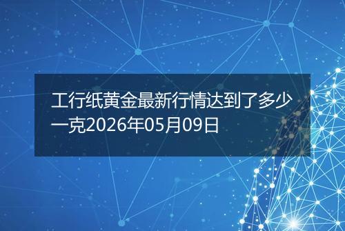 工行纸黄金最新行情达到了多少一克2026年05月09日