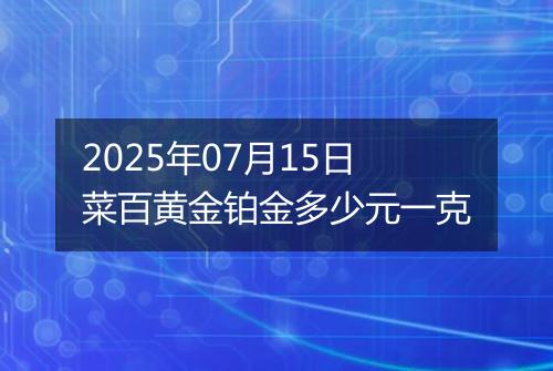 2025年07月15日菜百黄金铂金多少元一克