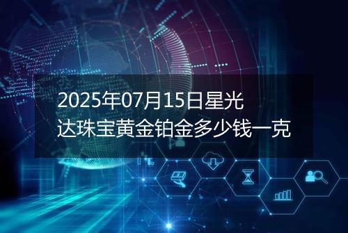 2025年07月15日星光达珠宝黄金铂金多少钱一克