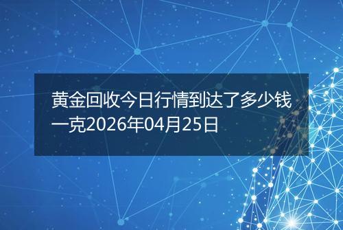 黄金回收今日行情到达了多少钱一克2026年04月25日
