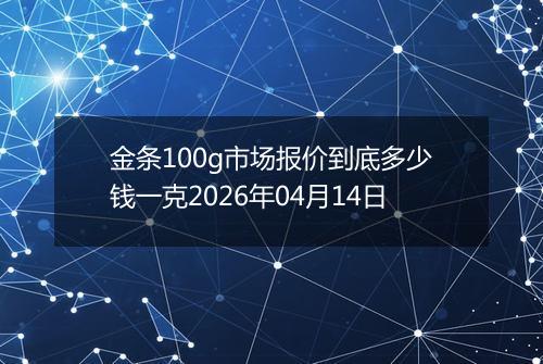 金条100g市场报价到底多少钱一克2026年04月14日