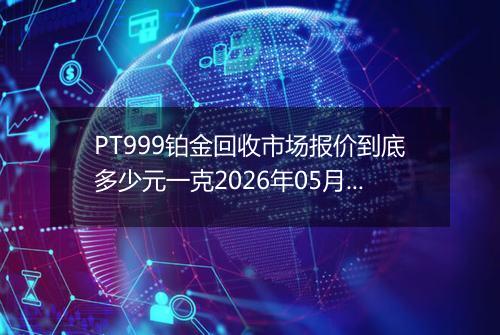 PT999铂金回收市场报价到底多少元一克2026年05月22日