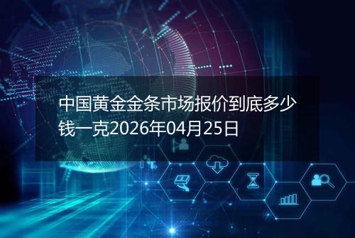 中国黄金金条市场报价到底多少钱一克2026年04月25日