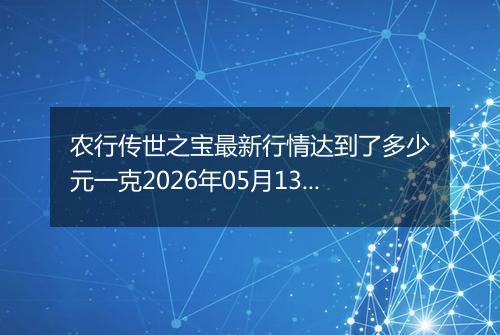 农行传世之宝最新行情达到了多少元一克2026年05月13日