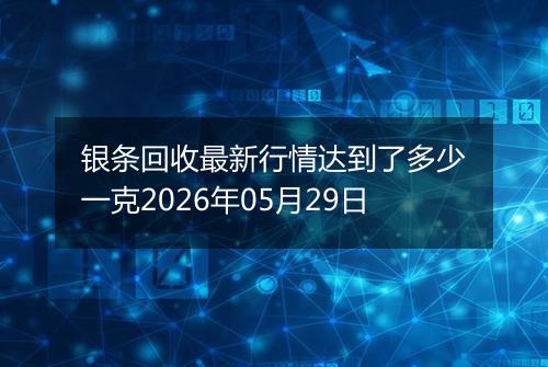 银条回收最新行情达到了多少一克2026年05月29日