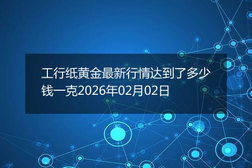 工行纸黄金最新行情达到了多少钱一克2026年02月02日