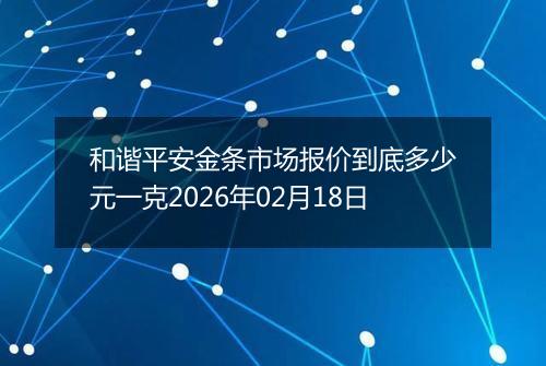 和谐平安金条市场报价到底多少元一克2026年02月18日