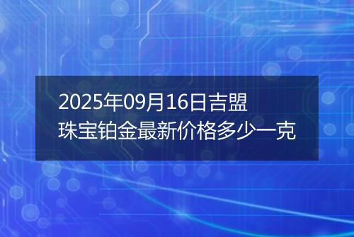 2025年09月16日吉盟珠宝铂金最新价格多少一克