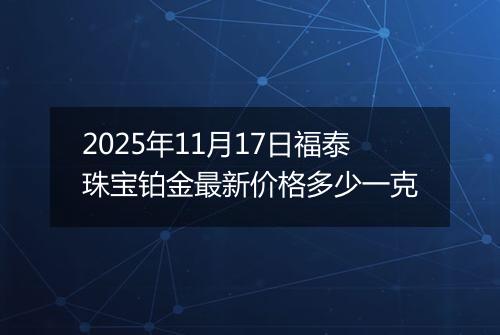 2025年11月17日福泰珠宝铂金最新价格多少一克