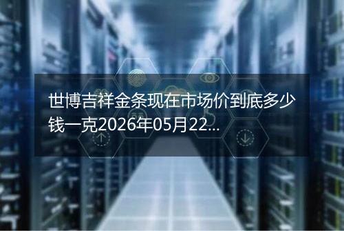 世博吉祥金条现在市场价到底多少钱一克2026年05月22日